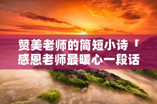 赞美老师的简短小诗「感恩老师最暖心一段话」