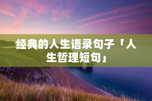经典的人生语录句子「人生哲理短句」 经典的人生语录句子「人生哲理短句」