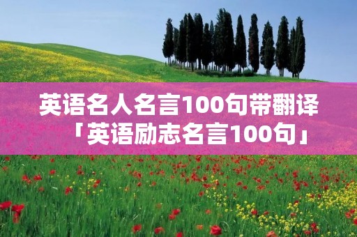 英语名人名言100句带翻译「英语励志名言100句」 英语名人名言100句带翻译「英语励志名言100句」