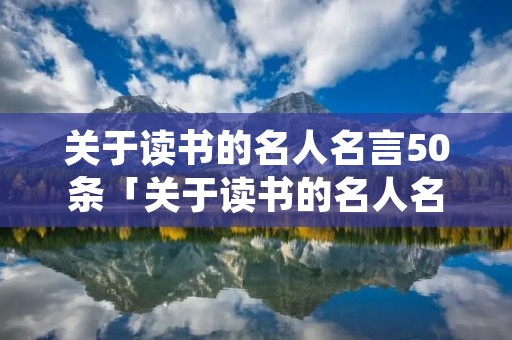 关于读书的名人名言50条「关于读书的名人名言50条鲁迅」