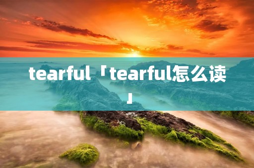 tearful「tearful怎么读」 tearful「tearful怎么读」