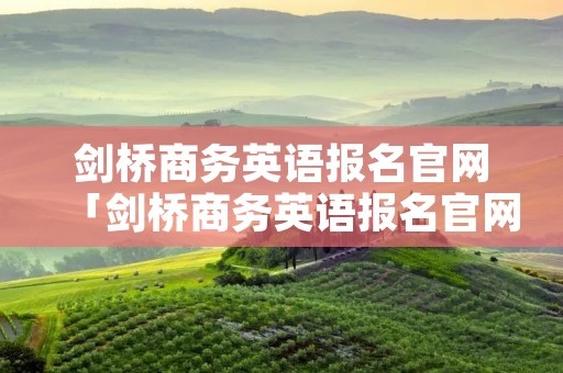 剑桥商务英语报名官网「剑桥商务英语报名官网免费自测题」 剑桥商务英语报名官网「剑桥商务英语报名官网免费自测题」