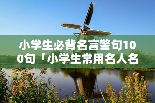 小学生必背名言警句100句「小学生常用名人名言摘抄大全」 小学生必背名言警句100句「小学生常用名人名言摘抄大全」