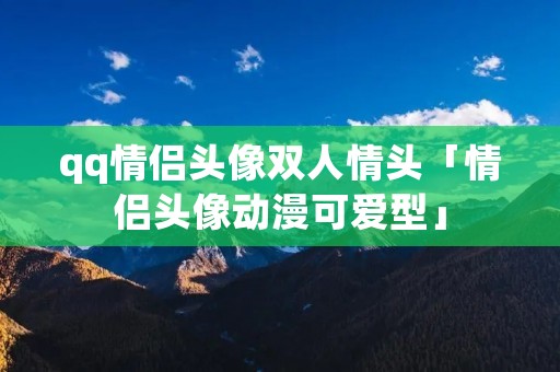 qq情侣头像双人情头「情侣头像动漫可爱型」
