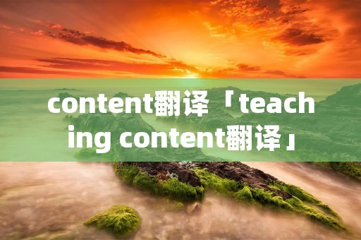 content翻译「teaching content翻译」 content翻译「teaching content翻译」