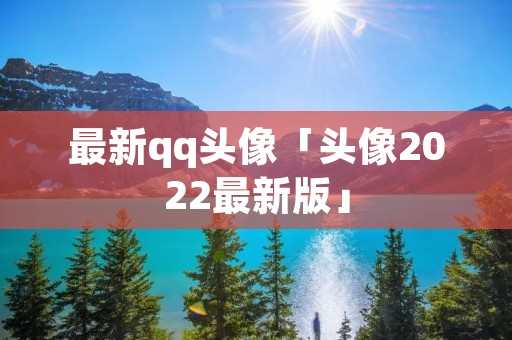 最新qq头像「头像2022最新版」