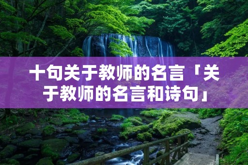 十句关于教师的名言「关于教师的名言和诗句」