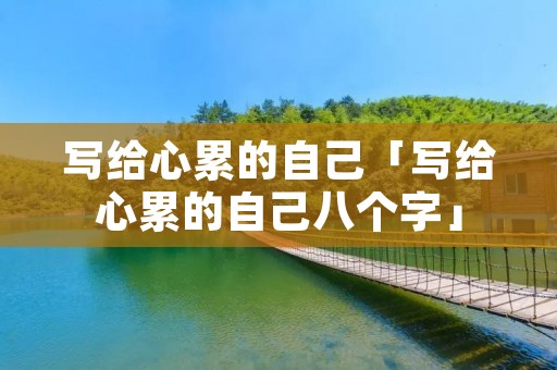 写给心累的自己「写给心累的自己八个字」
