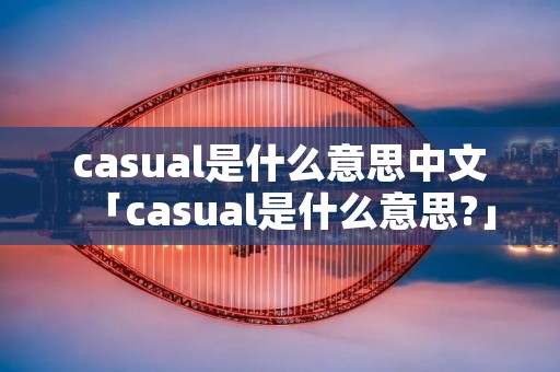 casual是什么意思中文「casual是什么意思?」 casual是什么意思中文「casual是什么意思?」