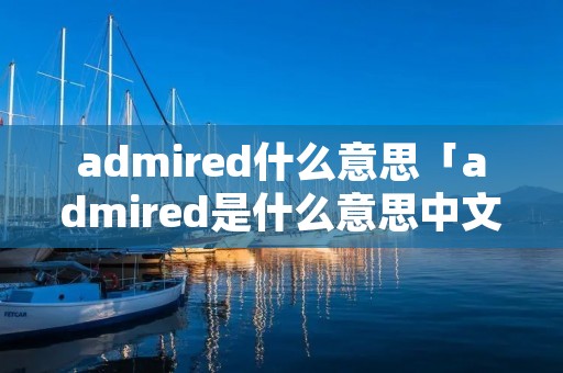 admired什么意思「admired是什么意思中文翻译」