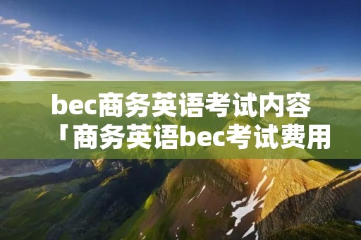 bec商务英语考试内容「商务英语bec考试费用」