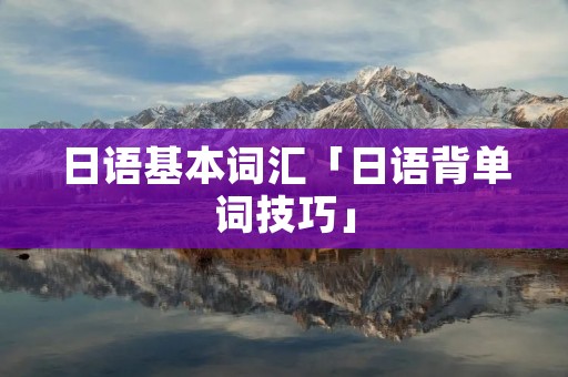日语基本词汇「日语背单词技巧」 日语基本词汇「日语背单词技巧」