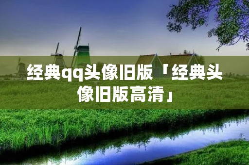 经典qq头像旧版「经典头像旧版高清」