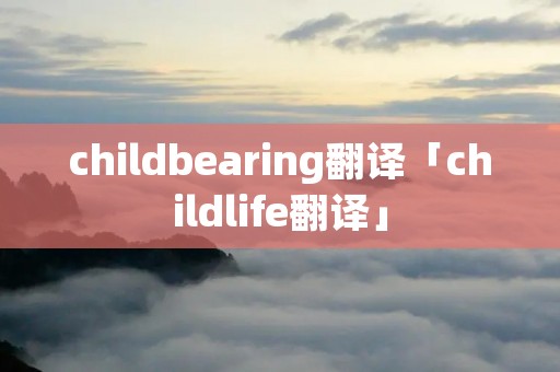 childbearing翻译「childlife翻译」