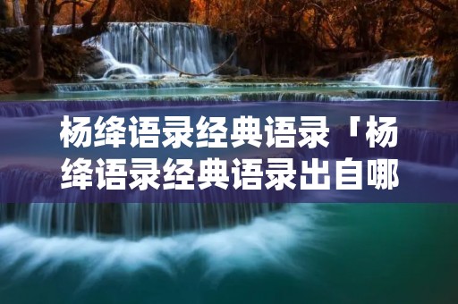 杨绛语录经典语录「杨绛语录经典语录出自哪本书」 杨绛语录经典语录「杨绛语录经典语录出自哪本书」