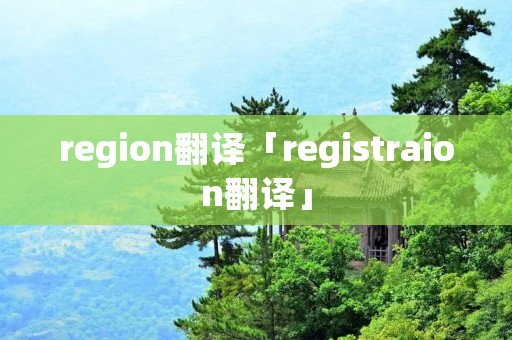 region翻译「registraion翻译」 region翻译「registraion翻译」