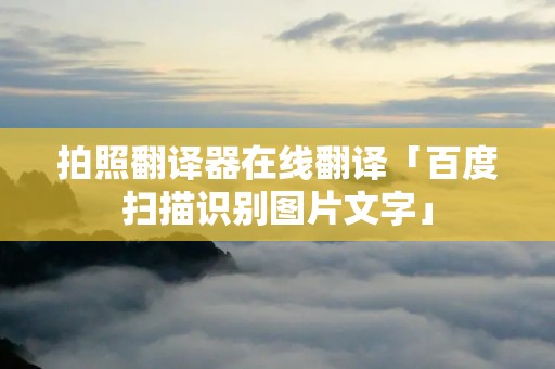 拍照翻译器在线翻译「百度扫描识别图片文字」