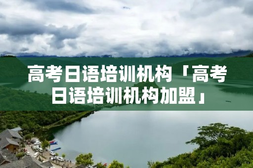 高考日语培训机构「高考日语培训机构加盟」