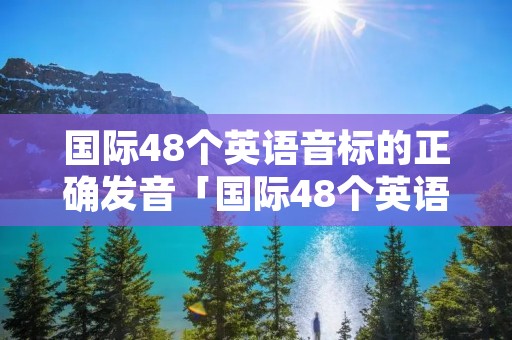 国际48个英语音标的正确发音「国际48个英语音标的正确发音英式发英」 国际48个英语音标的正确发音「国际48个英语音标的正确发音英式发英」