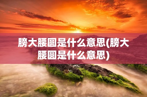 膀大腰圆是什么意思(膀大腰圆是什么意思)