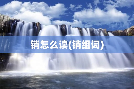 销怎么读(销组词)