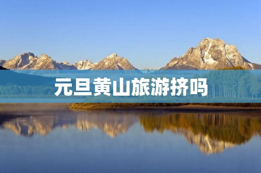 元旦黄山旅游挤吗