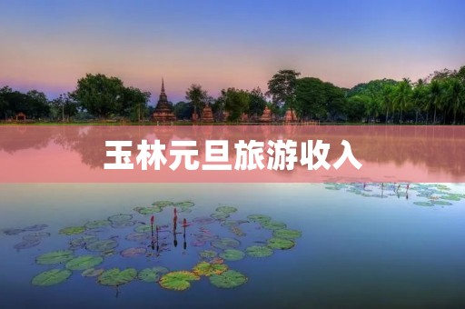 玉林元旦旅游收入