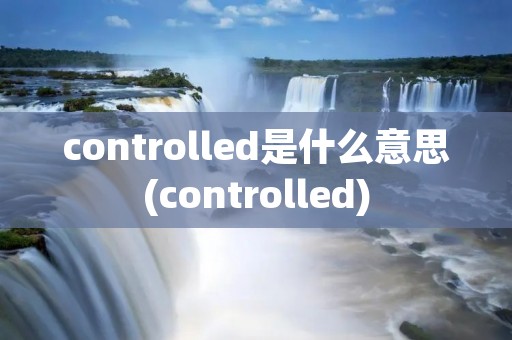 controlled是什么意思(controlled)