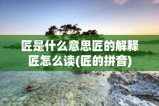 匠是什么意思匠的解释匠怎么读(匠的拼音)