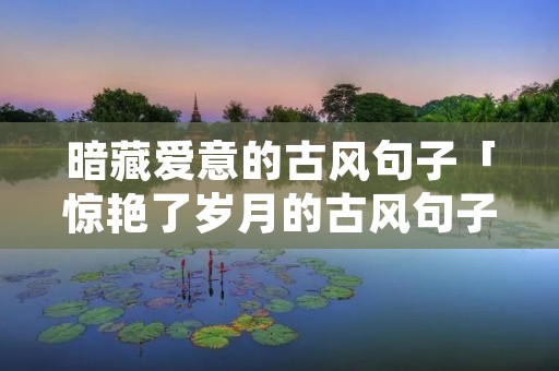 暗藏爱意的古风句子「惊艳了岁月的古风句子」