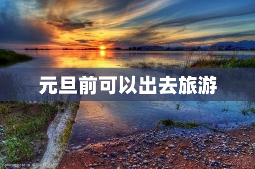 元旦前可以出去旅游 元旦前可以出去旅游