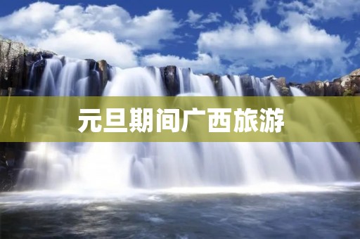 元旦期间广西旅游 元旦期间广西旅游
