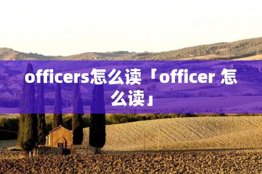 officers怎么读「officer 怎么读」 officers怎么读「officer 怎么读」