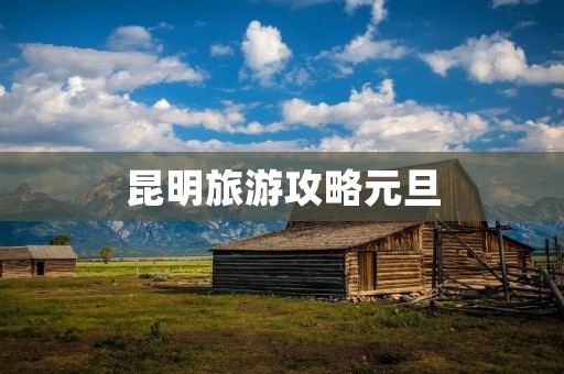昆明旅游攻略元旦