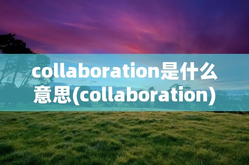 collaboration是什么意思(collaboration)