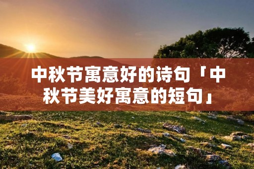 中秋节寓意好的诗句「中秋节美好寓意的短句」
