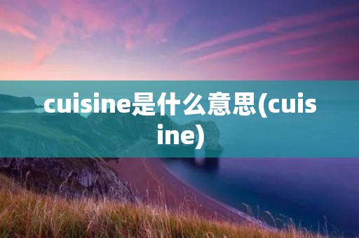cuisine是什么意思(cuisine) cuisine是什么意思(cuisine)