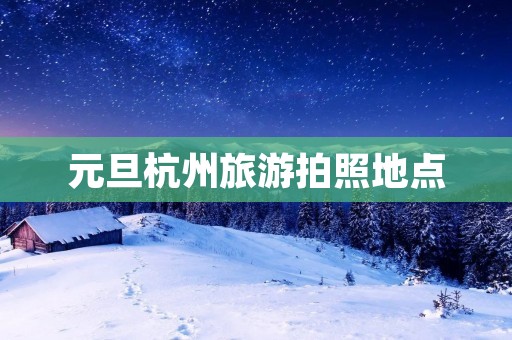元旦杭州旅游拍照地点