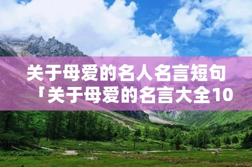 关于母爱的名人名言短句「关于母爱的名言大全100条」