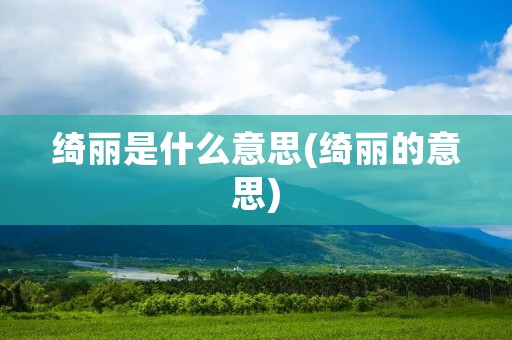 绮丽是什么意思(绮丽的意思) 绮丽是什么意思(绮丽的意思)