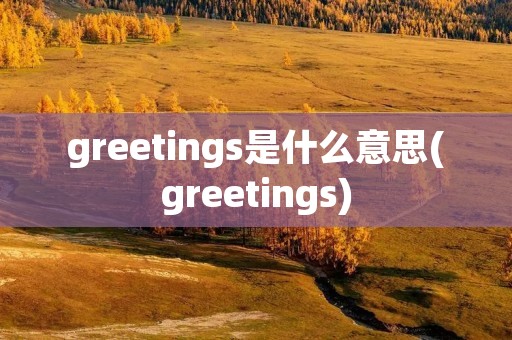 greetings是什么意思(greetings) greetings是什么意思(greetings)