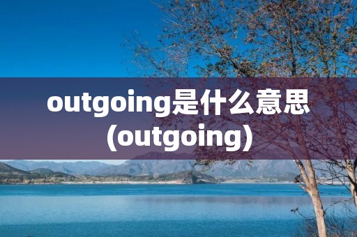 outgoing是什么意思(outgoing)