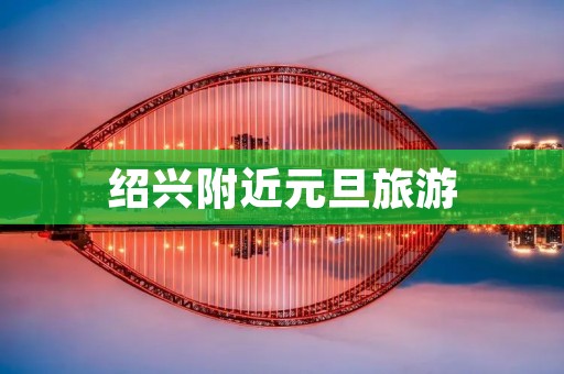 绍兴附近元旦旅游