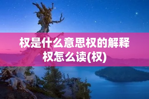 权是什么意思权的解释权怎么读(权)