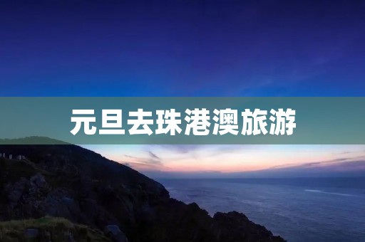 元旦去珠港澳旅游