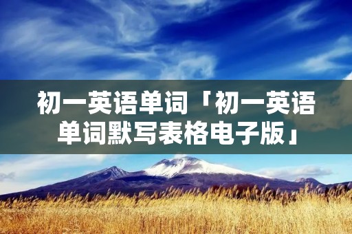 初一英语单词「初一英语单词默写表格电子版」 初一英语单词「初一英语单词默写表格电子版」