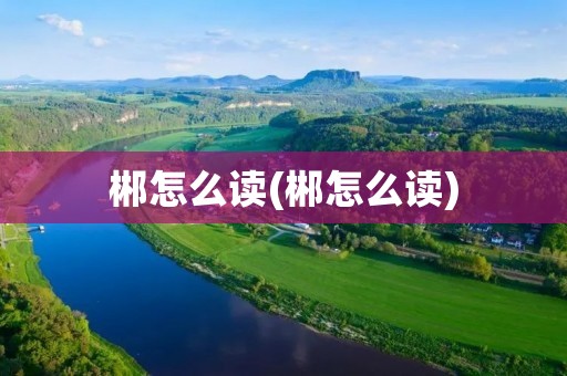 郴怎么读(郴怎么读)