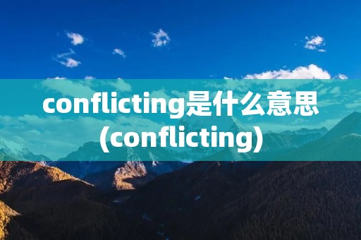 conflicting是什么意思(conflicting)