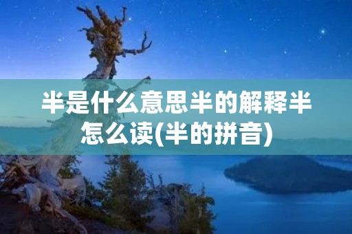 半是什么意思半的解释半怎么读(半的拼音)