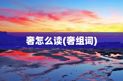 奢怎么读(奢组词)